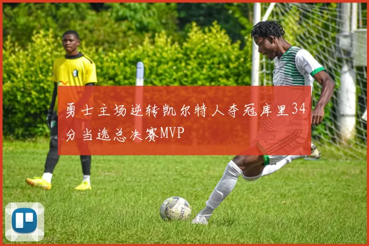 勇士主场逆转凯尔特人夺冠库里34分当选总决赛MVP