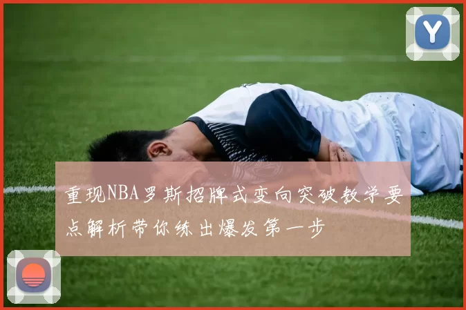 重现NBA罗斯招牌式变向突破教学要点解析带你练出爆发第一步