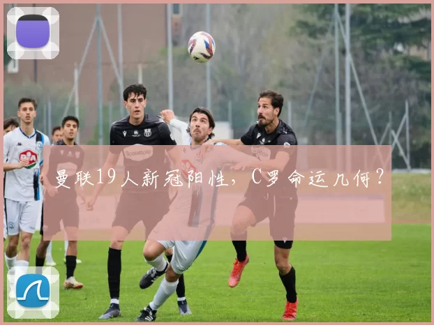 曼联19人新冠阳性，C罗命运几何？