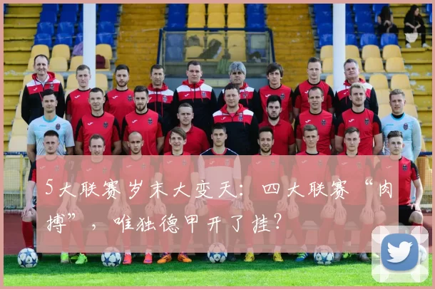 5大联赛岁末大变天：四大联赛“肉搏”，唯独德甲开了挂？
