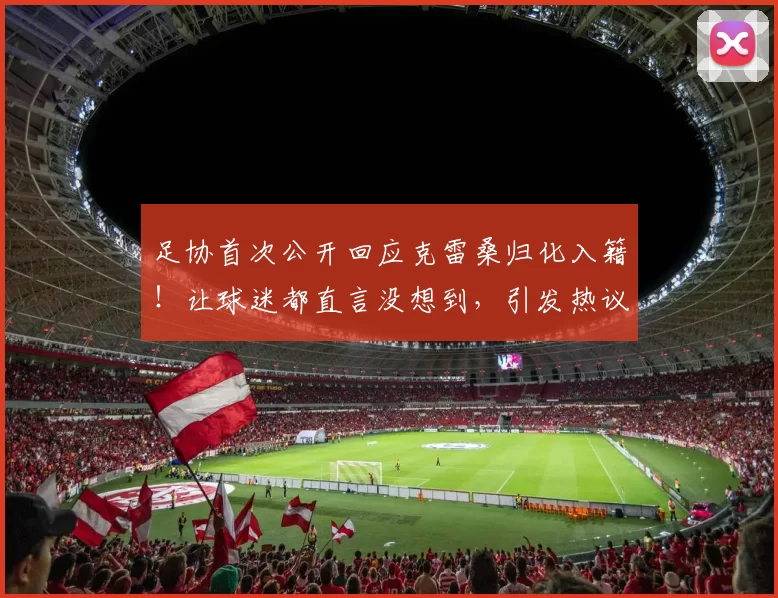 足协首次公开回应克雷桑归化入籍！让球迷都直言没想到，引发热议