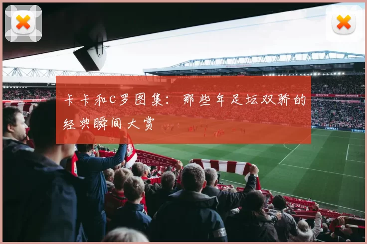 卡卡和c罗图集：那些年足坛双骄的经典瞬间大赏