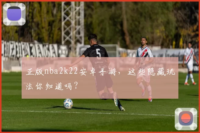 正版nba2k22安卓手游，这些隐藏玩法你知道吗？
