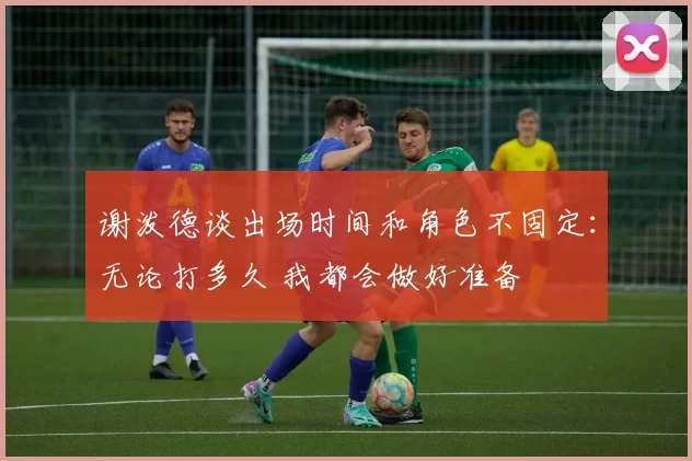 谢泼德谈出场时间和角色不固定：无论打多久 我都会做好准备