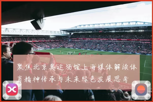 聚焦北京奥运场馆上海媒体解读体育精神传承与未来绿色发展思考