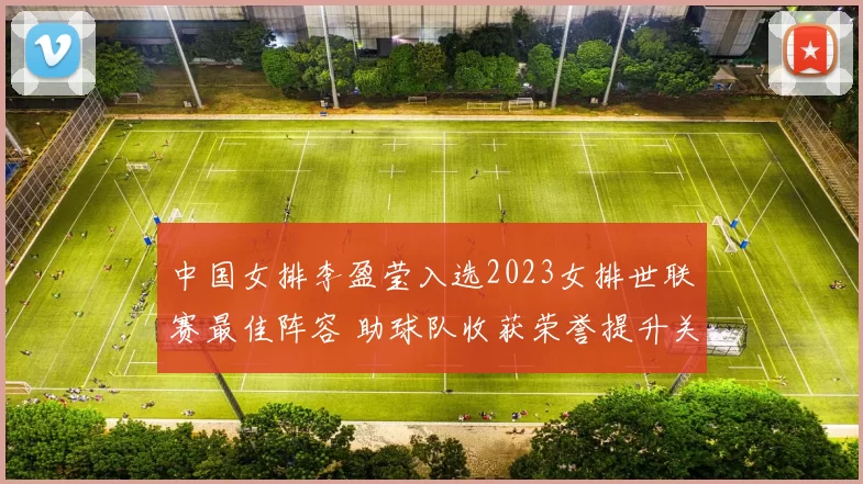 中国女排李盈莹入选2023女排世联赛最佳阵容 助球队收获荣誉提升关注度
