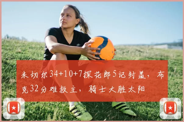 米切尔34+10+7探花郎5记封盖，布克32分难救主，骑士大胜太阳